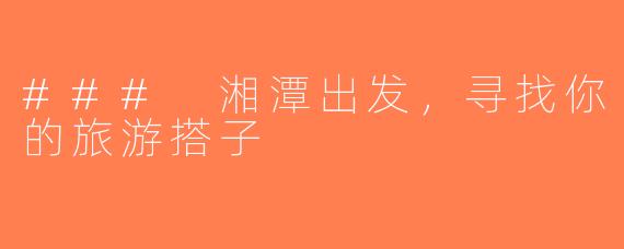 ### 湘潭出发，寻找你的旅游搭子