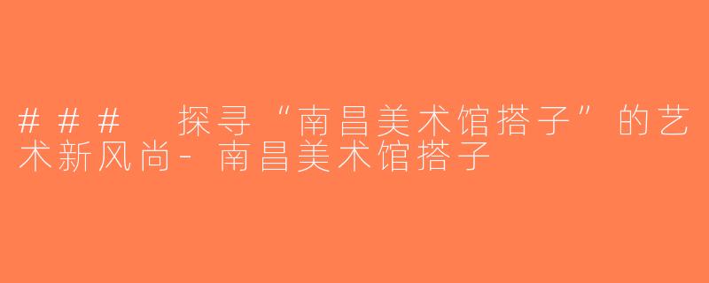 ### 探寻“南昌美术馆搭子”的艺术新风尚-南昌美术馆搭子