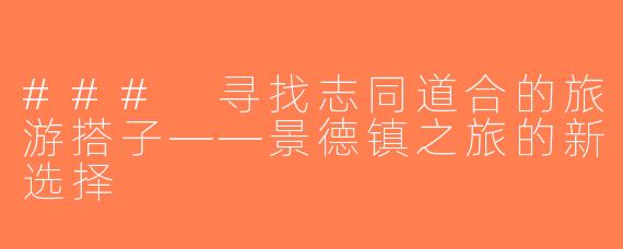 ### 寻找志同道合的旅游搭子——景德镇之旅的新选择