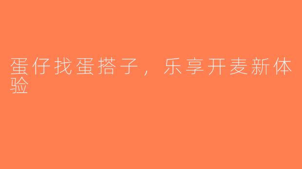蛋仔找蛋搭子，乐享开麦新体验