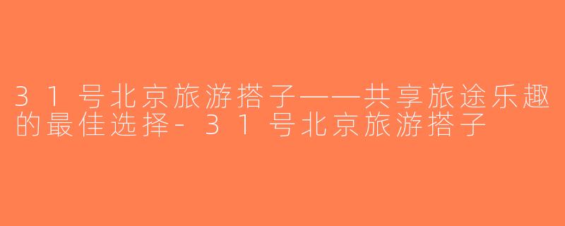 31号北京旅游搭子——共享旅途乐趣的最佳选择-31号北京旅游搭子