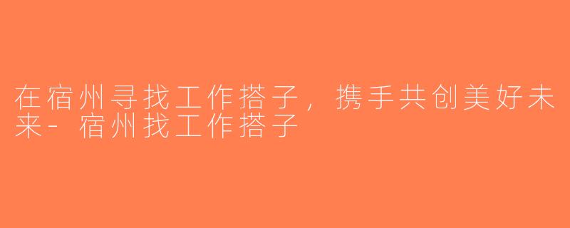 在宿州寻找工作搭子，携手共创美好未来-宿州找工作搭子