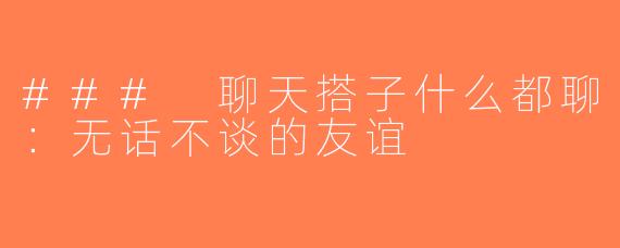 ### 聊天搭子什么都聊：无话不谈的友谊