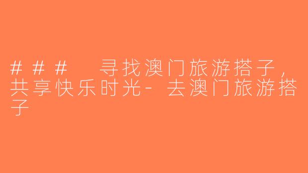 ### 寻找澳门旅游搭子，共享快乐时光-去澳门旅游搭子