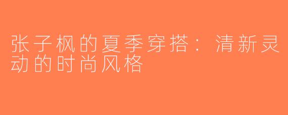 张子枫的夏季穿搭：清新灵动的时尚风格