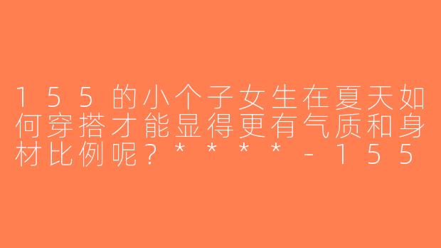 155的小个子女生在夏天如何穿搭才能显得更有气质和身材比例呢？****-155小个子穿搭夏天