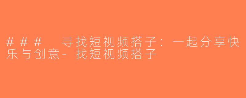### 寻找短视频搭子：一起分享快乐与创意-找短视频搭子
