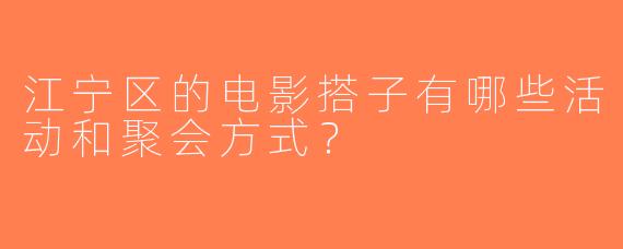 江宁区的电影搭子有哪些活动和聚会方式？