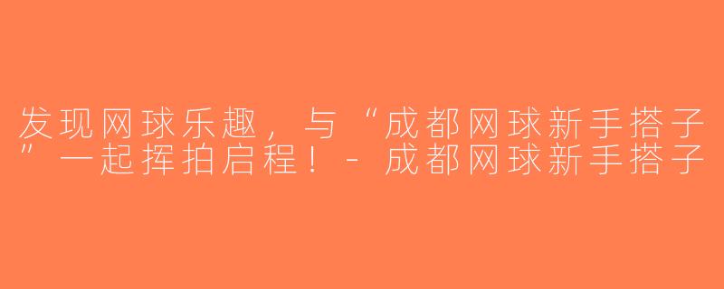 发现网球乐趣，与“成都网球新手搭子”一起挥拍启程！-成都网球新手搭子