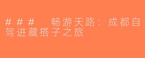 ### 畅游天路：成都自驾进藏搭子之旅