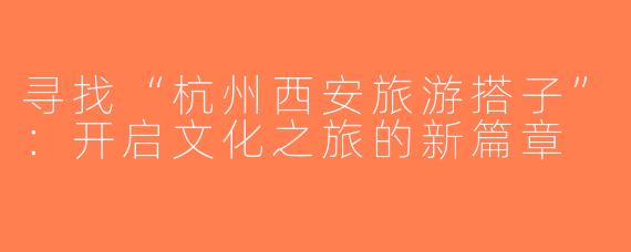 寻找“杭州西安旅游搭子”：开启文化之旅的新篇章