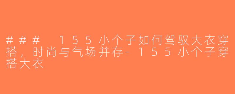 ### 155小个子如何驾驭大衣穿搭，时尚与气场并存-155小个子穿搭大衣