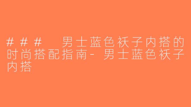 ### 男士蓝色袄子内搭的时尚搭配指南-男士蓝色袄子内搭