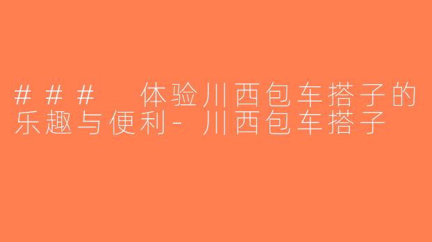 ### 体验川西包车搭子的乐趣与便利-川西包车搭子