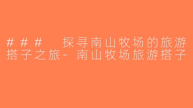 ### 探寻南山牧场的旅游搭子之旅-南山牧场旅游搭子