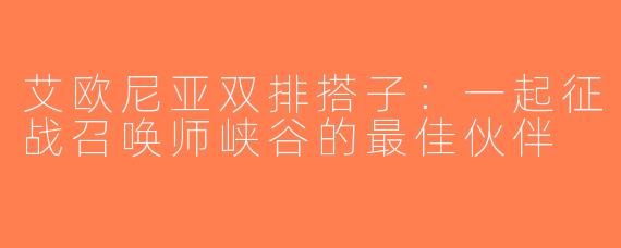 艾欧尼亚双排搭子：一起征战召唤师峡谷的最佳伙伴