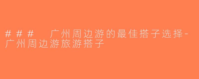 ### 广州周边游的最佳搭子选择-广州周边游旅游搭子