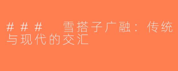 ### 雪搭子广融：传统与现代的交汇