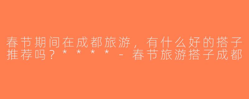 春节期间在成都旅游，有什么好的搭子推荐吗？****-春节旅游搭子成都