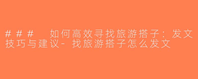 ### 如何高效寻找旅游搭子：发文技巧与建议-找旅游搭子怎么发文