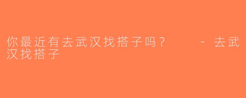 你最近有去武汉找搭子吗？  -去武汉找搭子