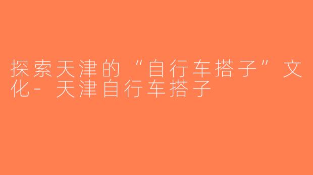 探索天津的“自行车搭子”文化-天津自行车搭子