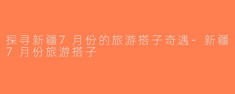 探寻新疆7月份的旅游搭子奇遇-新疆7月份旅游搭子