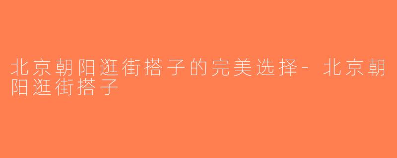 北京朝阳逛街搭子的完美选择-北京朝阳逛街搭子