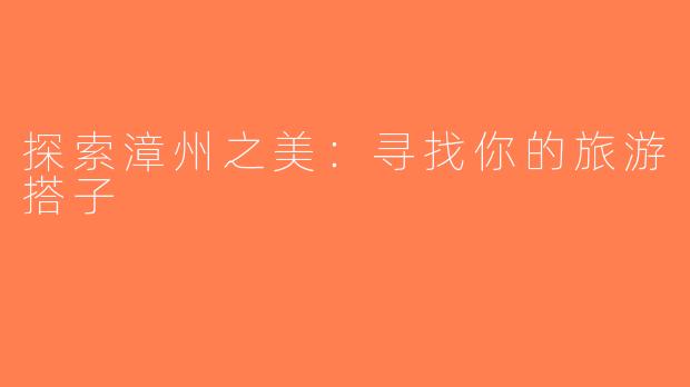 探索漳州之美：寻找你的旅游搭子