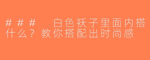 ### 白色袄子里面内搭什么？教你搭配出时尚感