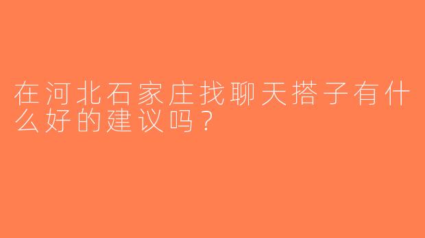 在河北石家庄找聊天搭子有什么好的建议吗？
