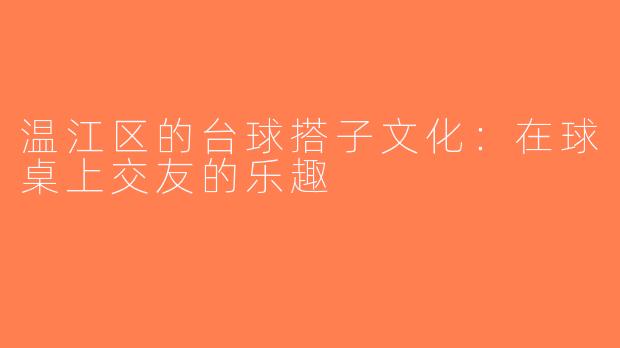 温江区的台球搭子文化：在球桌上交友的乐趣