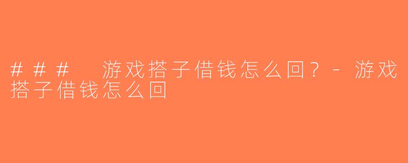 ### 游戏搭子借钱怎么回？-游戏搭子借钱怎么回