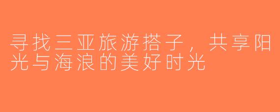 寻找三亚旅游搭子，共享阳光与海浪的美好时光