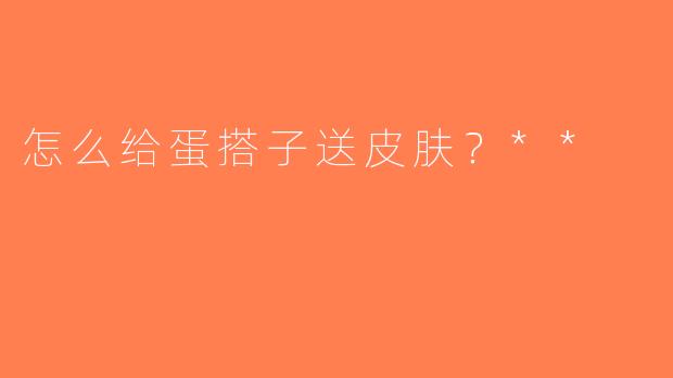 怎么给蛋搭子送皮肤？**