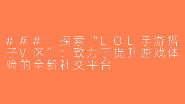 ### 探索“LOL手游搭子V区”：致力于提升游戏体验的全新社交平台