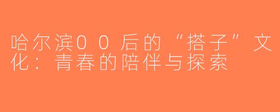 哈尔滨00后的“搭子”文化：青春的陪伴与探索