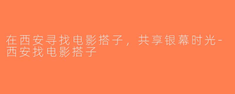 在西安寻找电影搭子，共享银幕时光-西安找电影搭子