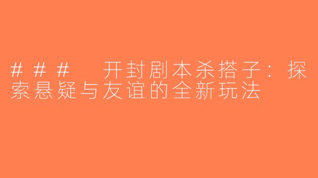 ### 开封剧本杀搭子：探索悬疑与友谊的全新玩法