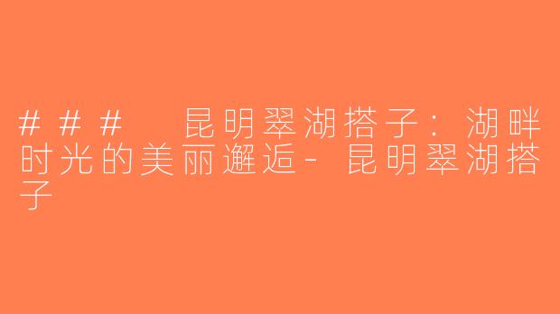 ### 昆明翠湖搭子：湖畔时光的美丽邂逅-昆明翠湖搭子