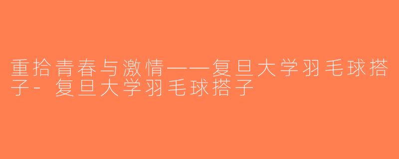 重拾青春与激情——复旦大学羽毛球搭子-复旦大学羽毛球搭子