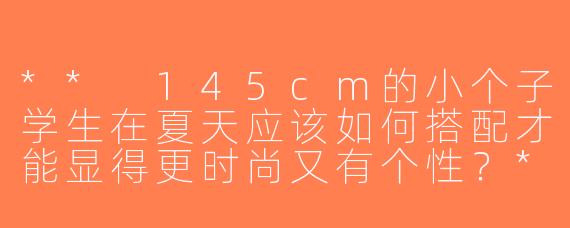 ** 145cm的小个子学生在夏天应该如何搭配才能显得更时尚又有个性？**