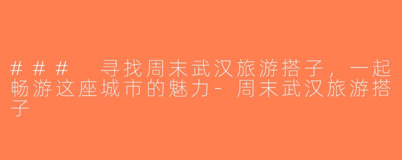 ### 寻找周末武汉旅游搭子，一起畅游这座城市的魅力-周末武汉旅游搭子