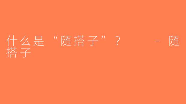 什么是“随搭子”？  -随搭子