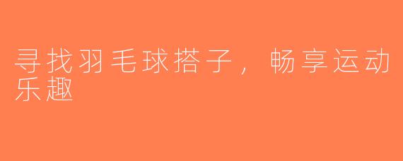 寻找羽毛球搭子，畅享运动乐趣