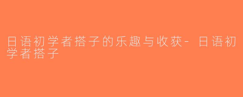 日语初学者搭子的乐趣与收获-日语初学者搭子