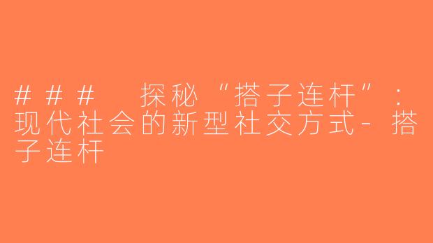 ### 探秘“搭子连杆”：现代社会的新型社交方式-搭子连杆