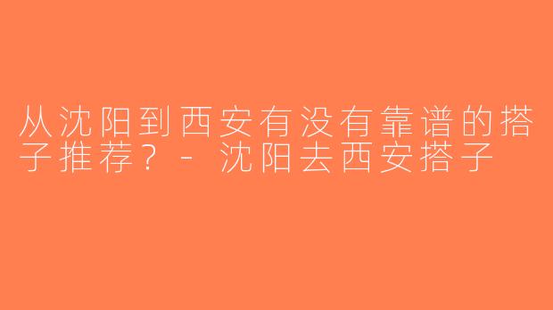 从沈阳到西安有没有靠谱的搭子推荐？-沈阳去西安搭子