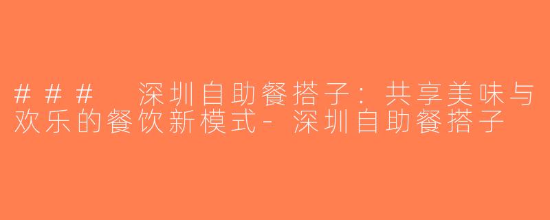 ### 深圳自助餐搭子：共享美味与欢乐的餐饮新模式-深圳自助餐搭子