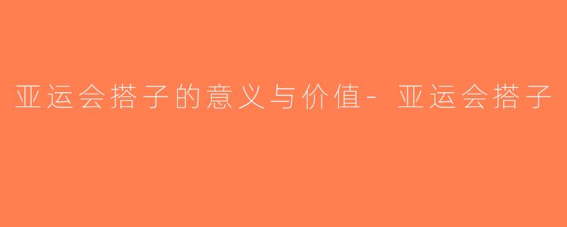 亚运会搭子的意义与价值-亚运会搭子